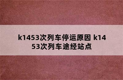 k1453次列车停运原因 k1453次列车途经站点